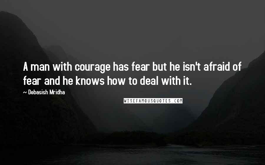 Debasish Mridha Quotes: A man with courage has fear but he isn't afraid of fear and he knows how to deal with it.