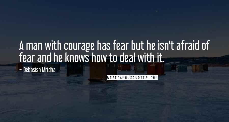 Debasish Mridha Quotes: A man with courage has fear but he isn't afraid of fear and he knows how to deal with it.