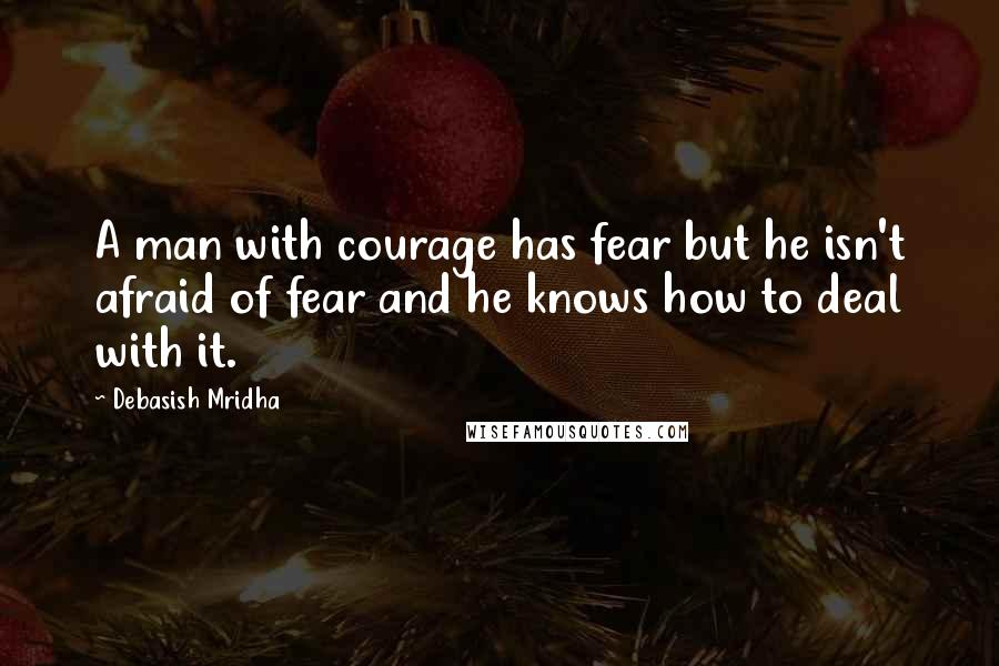 Debasish Mridha Quotes: A man with courage has fear but he isn't afraid of fear and he knows how to deal with it.