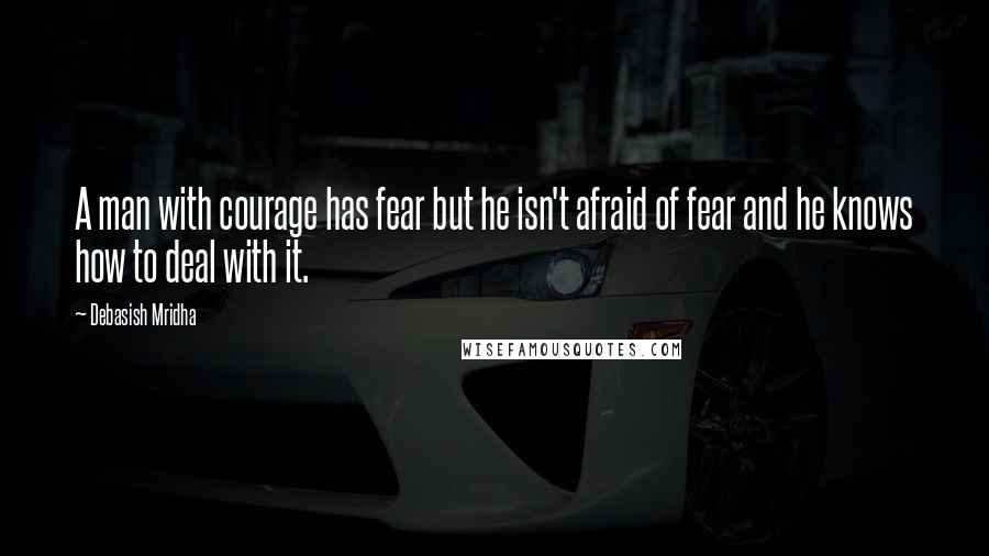 Debasish Mridha Quotes: A man with courage has fear but he isn't afraid of fear and he knows how to deal with it.