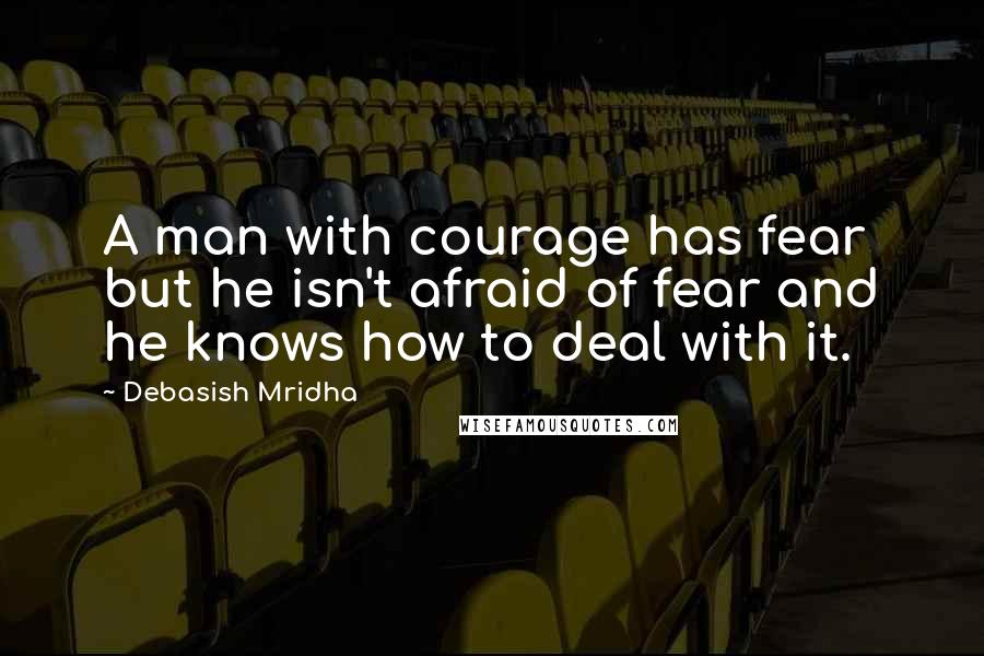 Debasish Mridha Quotes: A man with courage has fear but he isn't afraid of fear and he knows how to deal with it.