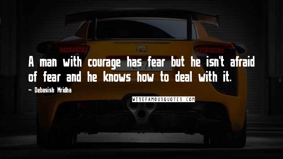 Debasish Mridha Quotes: A man with courage has fear but he isn't afraid of fear and he knows how to deal with it.