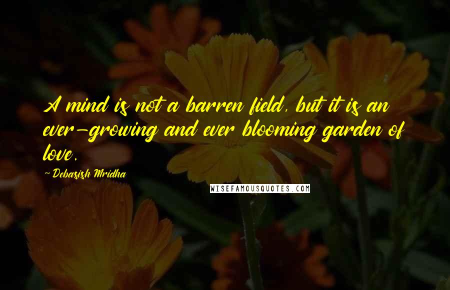 Debasish Mridha Quotes: A mind is not a barren field, but it is an ever-growing and ever blooming garden of love.