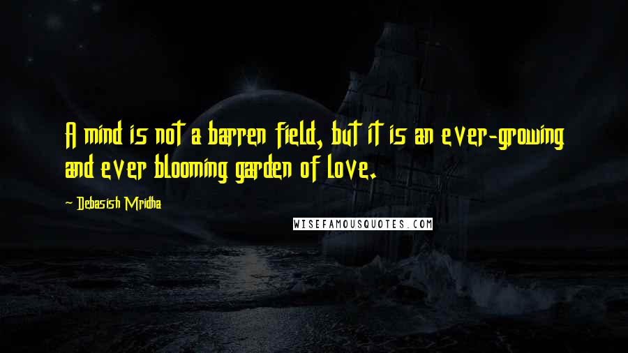 Debasish Mridha Quotes: A mind is not a barren field, but it is an ever-growing and ever blooming garden of love.