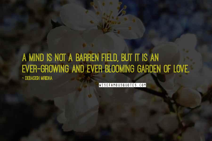 Debasish Mridha Quotes: A mind is not a barren field, but it is an ever-growing and ever blooming garden of love.