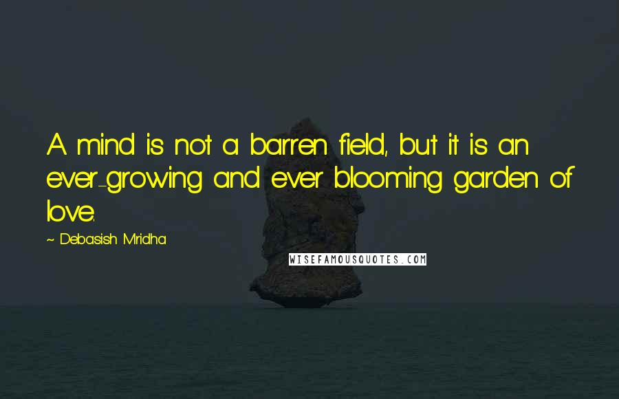 Debasish Mridha Quotes: A mind is not a barren field, but it is an ever-growing and ever blooming garden of love.