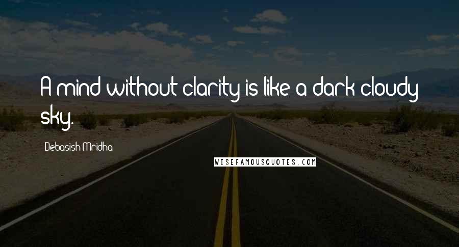 Debasish Mridha Quotes: A mind without clarity is like a dark cloudy sky.