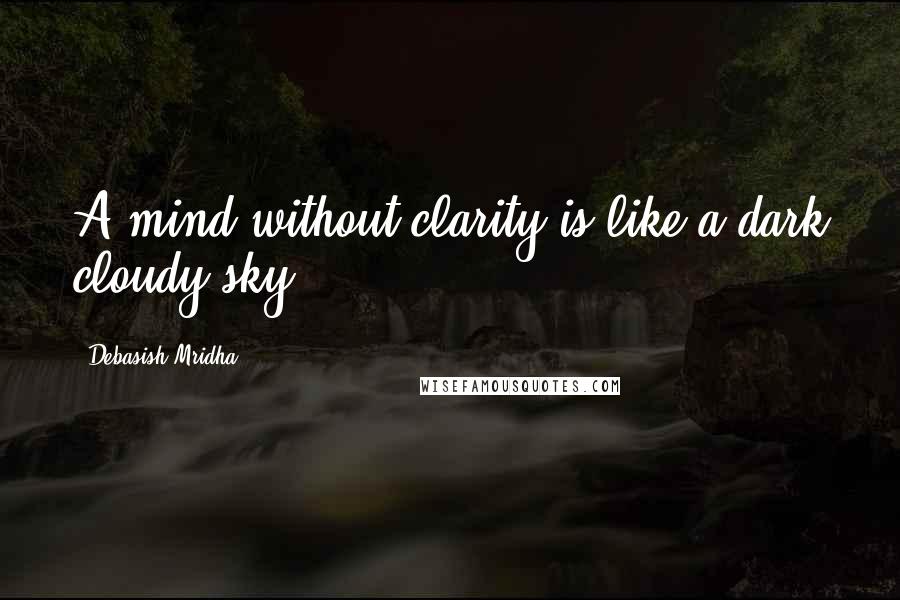 Debasish Mridha Quotes: A mind without clarity is like a dark cloudy sky.