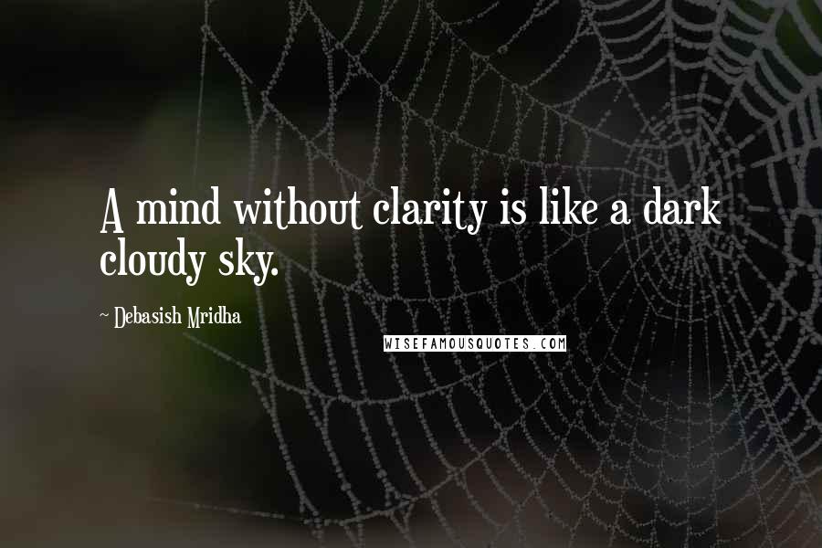 Debasish Mridha Quotes: A mind without clarity is like a dark cloudy sky.