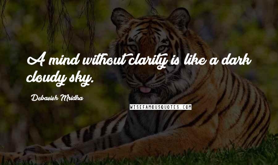 Debasish Mridha Quotes: A mind without clarity is like a dark cloudy sky.