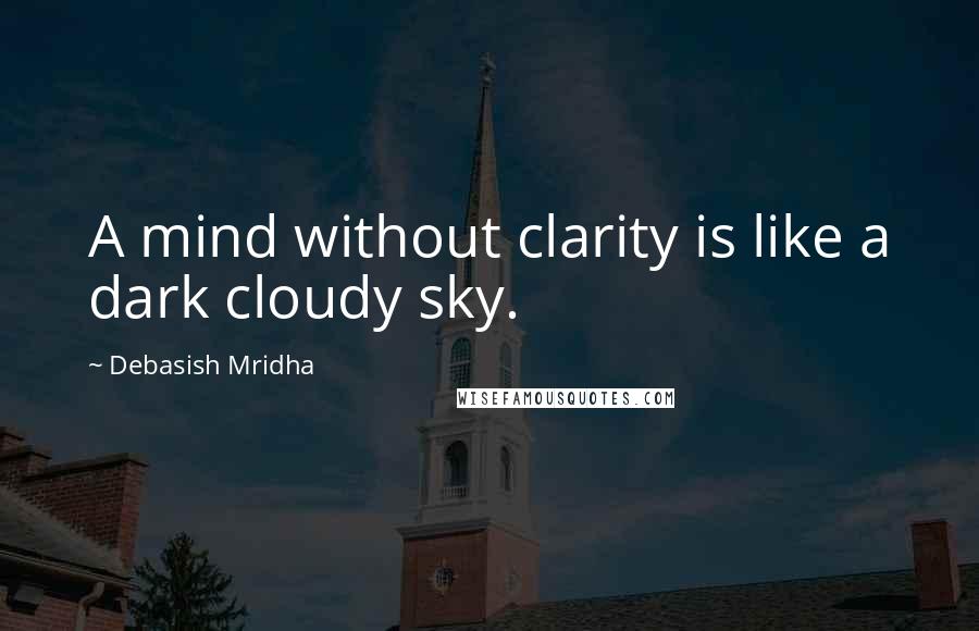 Debasish Mridha Quotes: A mind without clarity is like a dark cloudy sky.