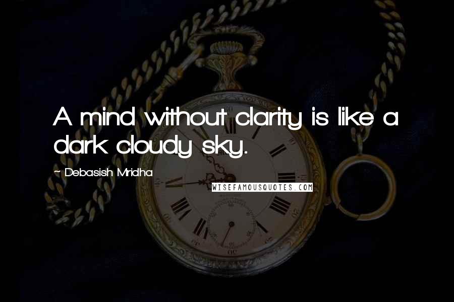 Debasish Mridha Quotes: A mind without clarity is like a dark cloudy sky.