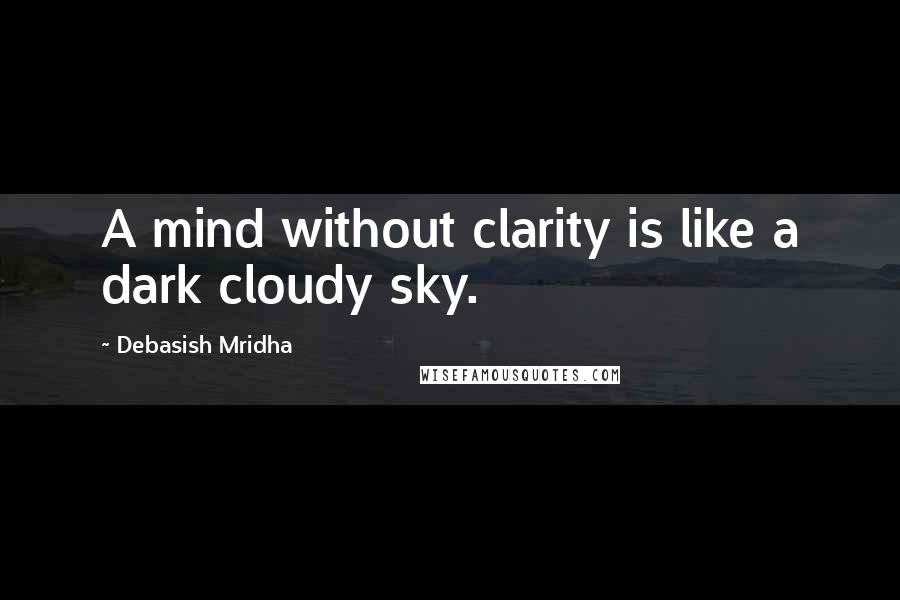 Debasish Mridha Quotes: A mind without clarity is like a dark cloudy sky.