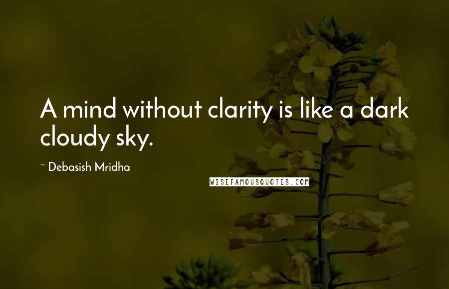 Debasish Mridha Quotes: A mind without clarity is like a dark cloudy sky.