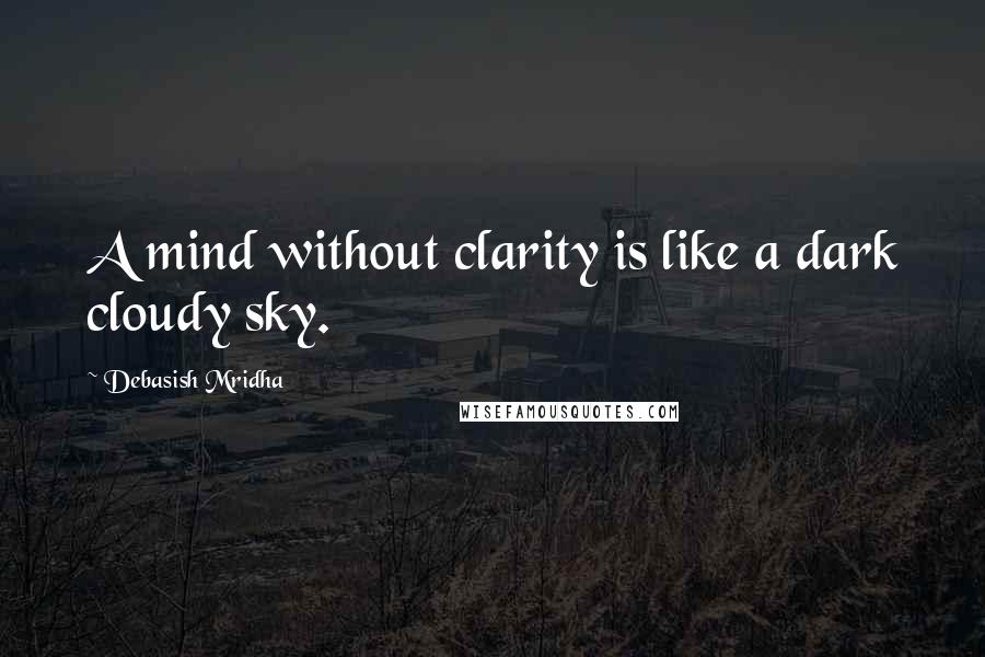 Debasish Mridha Quotes: A mind without clarity is like a dark cloudy sky.