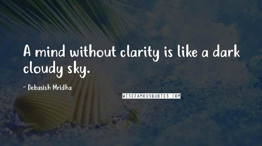Debasish Mridha Quotes: A mind without clarity is like a dark cloudy sky.