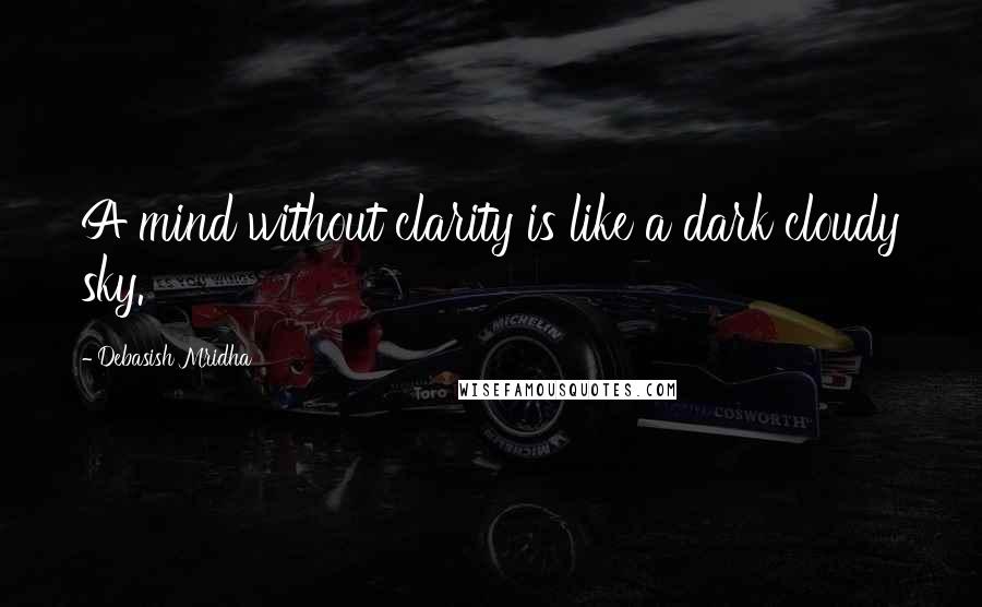 Debasish Mridha Quotes: A mind without clarity is like a dark cloudy sky.