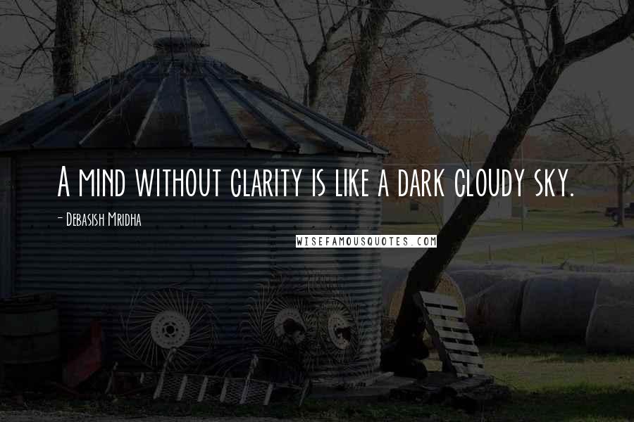 Debasish Mridha Quotes: A mind without clarity is like a dark cloudy sky.