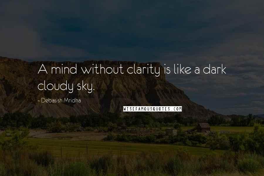 Debasish Mridha Quotes: A mind without clarity is like a dark cloudy sky.