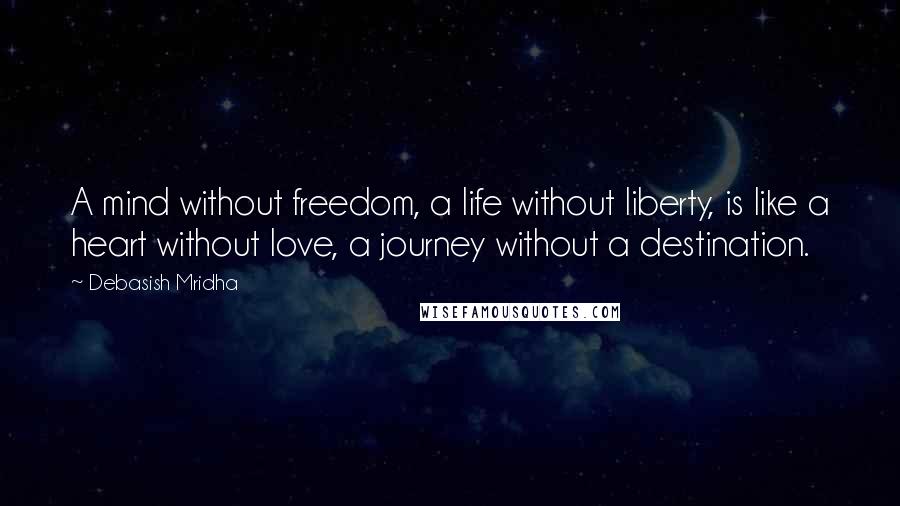 Debasish Mridha Quotes: A mind without freedom, a life without liberty, is like a heart without love, a journey without a destination.