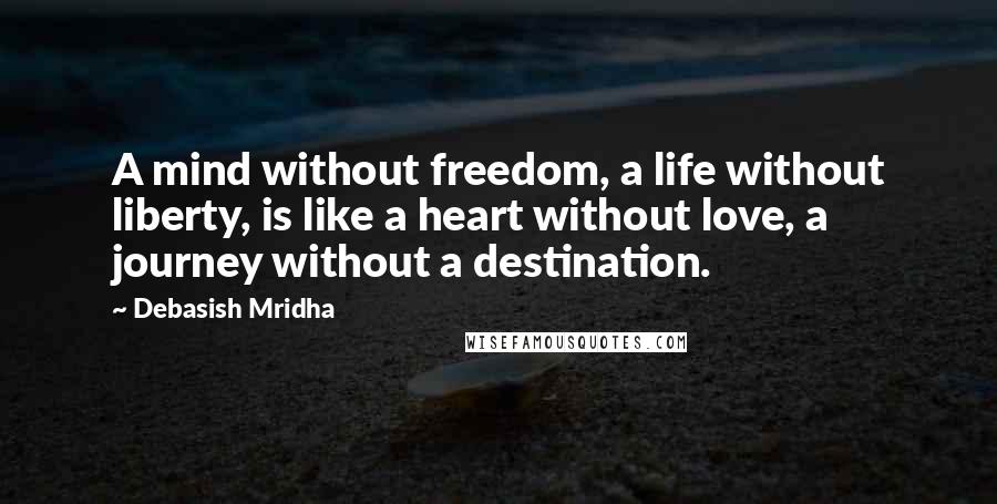 Debasish Mridha Quotes: A mind without freedom, a life without liberty, is like a heart without love, a journey without a destination.