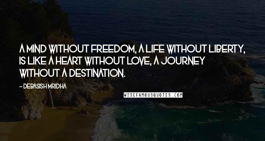 Debasish Mridha Quotes: A mind without freedom, a life without liberty, is like a heart without love, a journey without a destination.