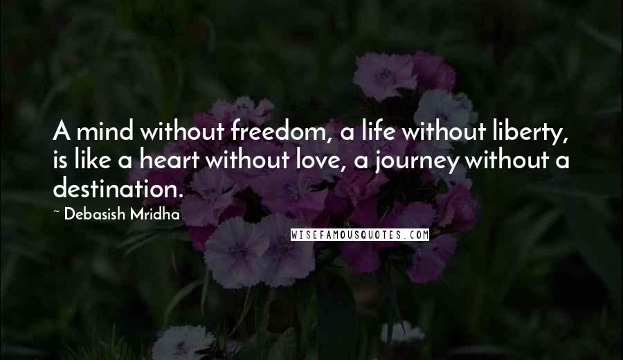 Debasish Mridha Quotes: A mind without freedom, a life without liberty, is like a heart without love, a journey without a destination.