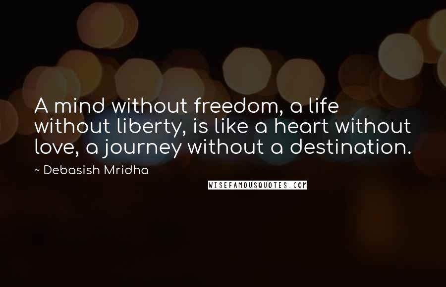 Debasish Mridha Quotes: A mind without freedom, a life without liberty, is like a heart without love, a journey without a destination.