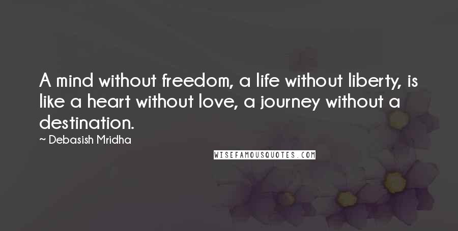 Debasish Mridha Quotes: A mind without freedom, a life without liberty, is like a heart without love, a journey without a destination.