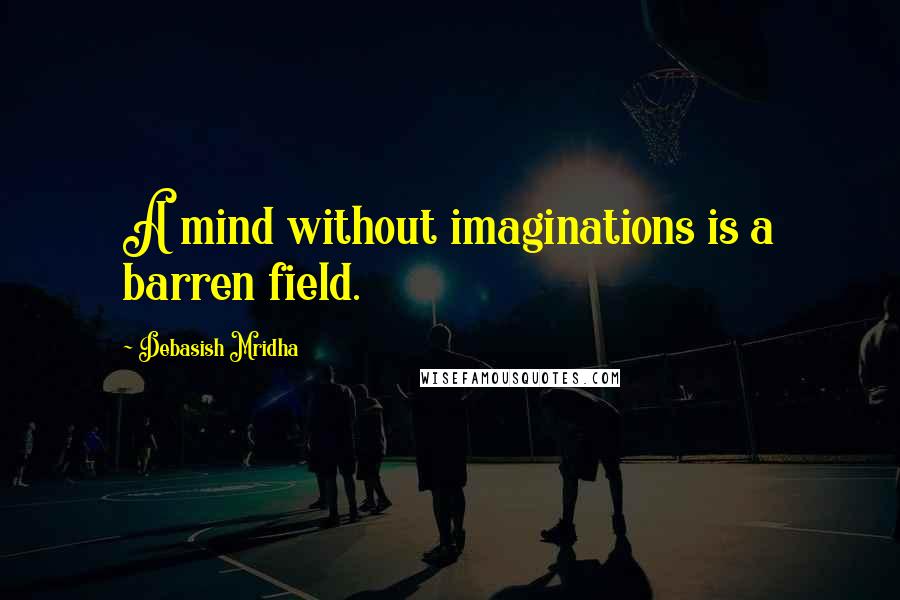 Debasish Mridha Quotes: A mind without imaginations is a barren field.