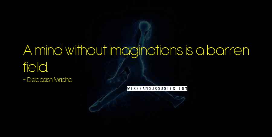 Debasish Mridha Quotes: A mind without imaginations is a barren field.