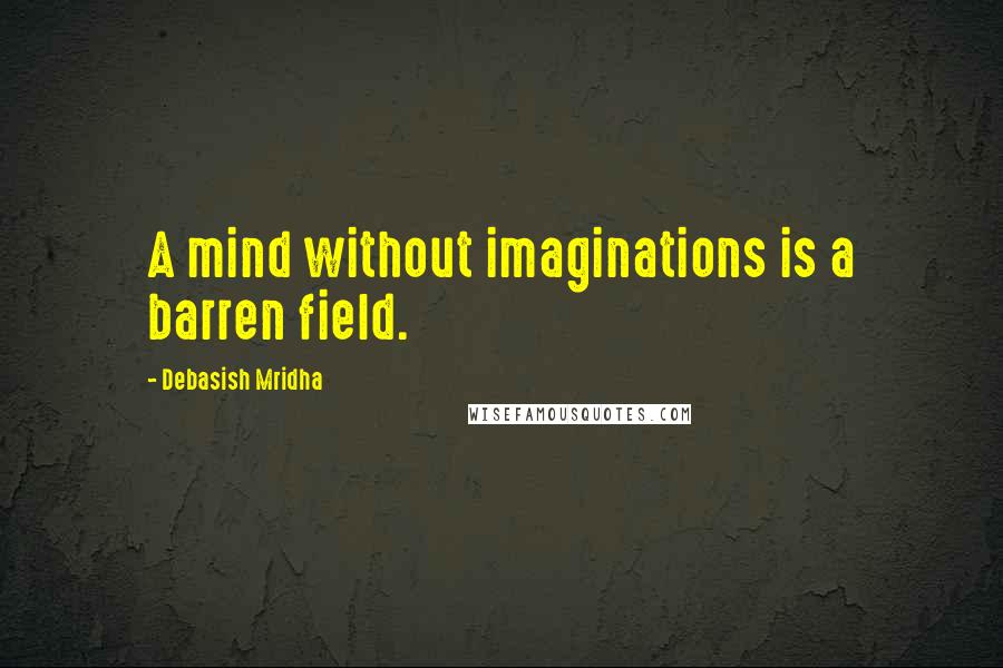 Debasish Mridha Quotes: A mind without imaginations is a barren field.