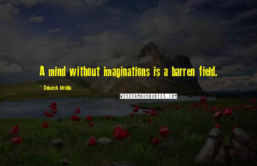 Debasish Mridha Quotes: A mind without imaginations is a barren field.