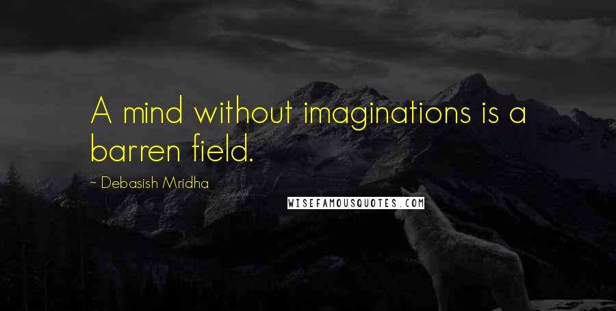 Debasish Mridha Quotes: A mind without imaginations is a barren field.