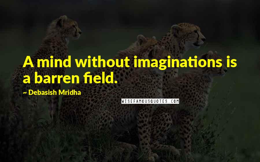 Debasish Mridha Quotes: A mind without imaginations is a barren field.