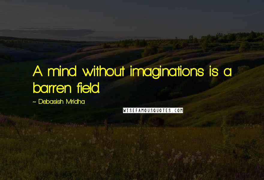 Debasish Mridha Quotes: A mind without imaginations is a barren field.