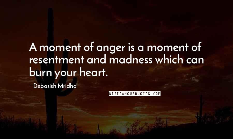 Debasish Mridha Quotes: A moment of anger is a moment of resentment and madness which can burn your heart.