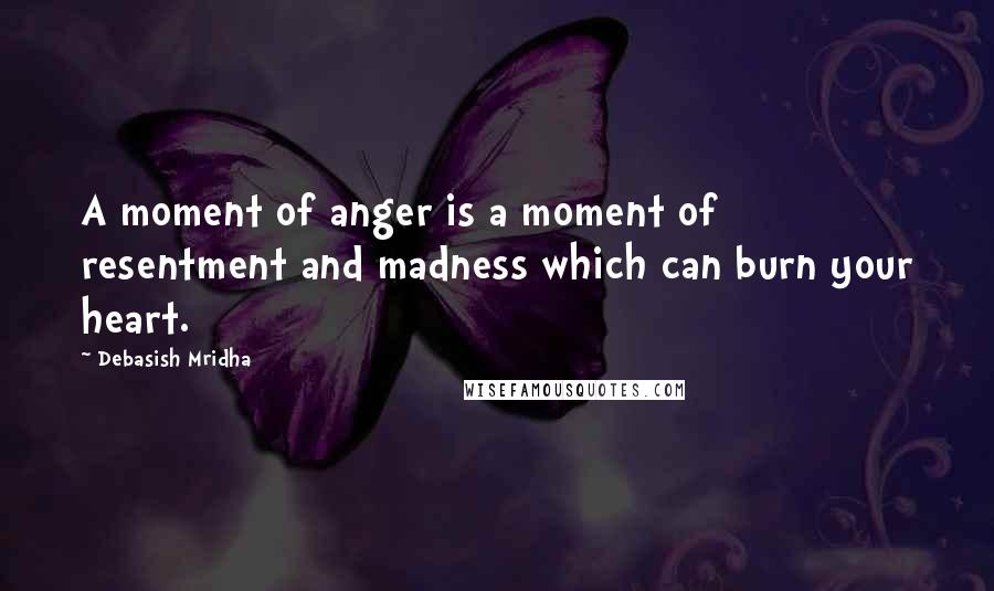 Debasish Mridha Quotes: A moment of anger is a moment of resentment and madness which can burn your heart.