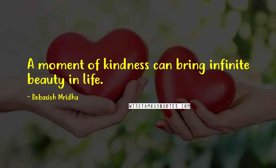 Debasish Mridha Quotes: A moment of kindness can bring infinite beauty in life.