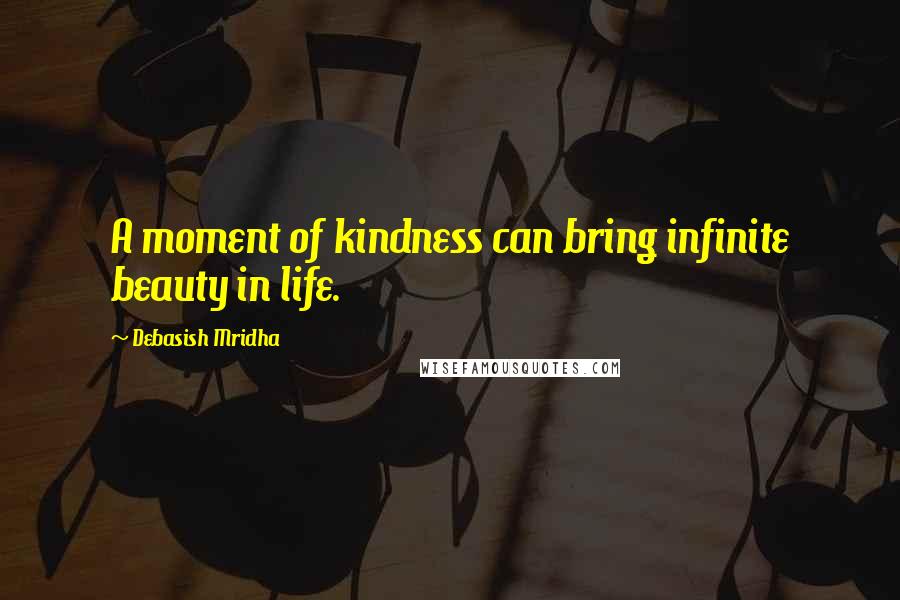 Debasish Mridha Quotes: A moment of kindness can bring infinite beauty in life.