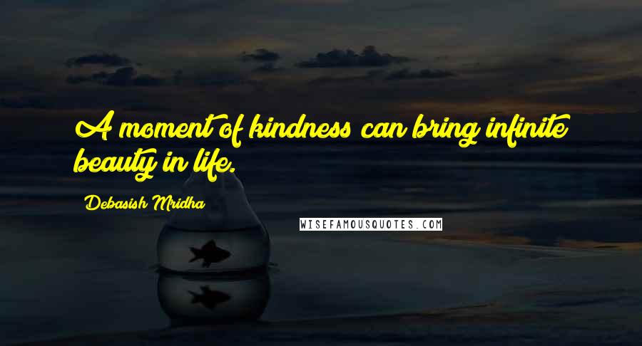 Debasish Mridha Quotes: A moment of kindness can bring infinite beauty in life.