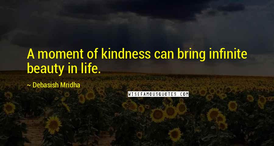 Debasish Mridha Quotes: A moment of kindness can bring infinite beauty in life.