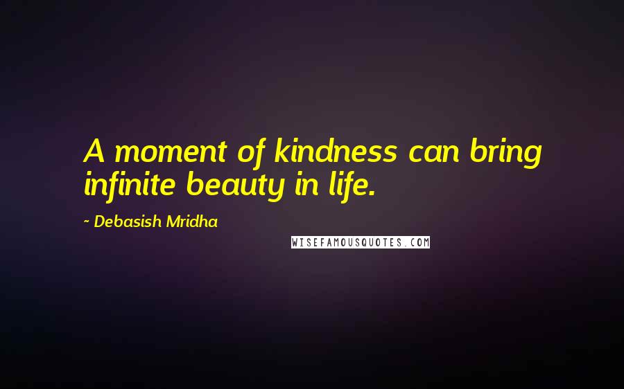 Debasish Mridha Quotes: A moment of kindness can bring infinite beauty in life.