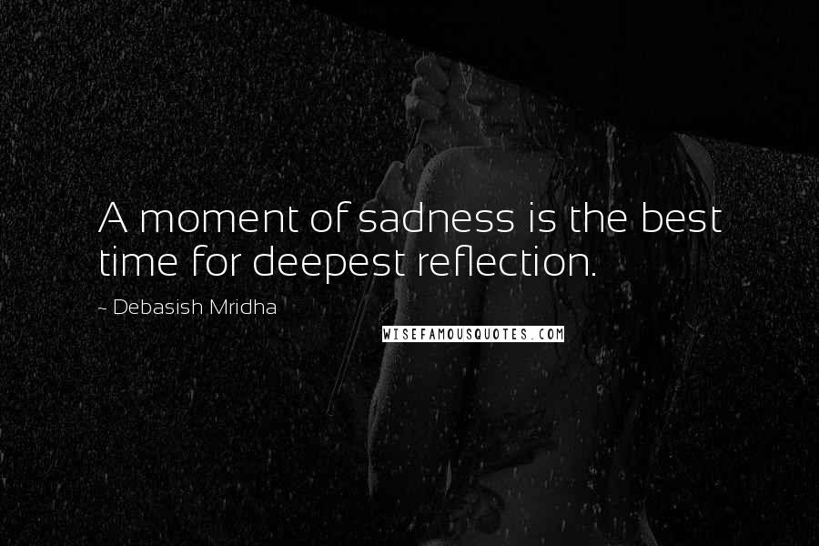 Debasish Mridha Quotes: A moment of sadness is the best time for deepest reflection.