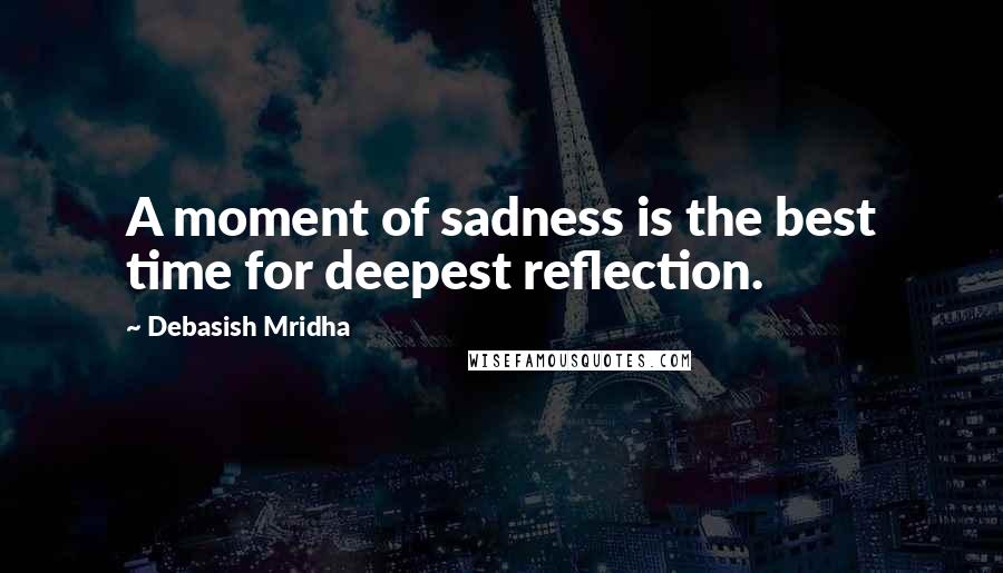 Debasish Mridha Quotes: A moment of sadness is the best time for deepest reflection.