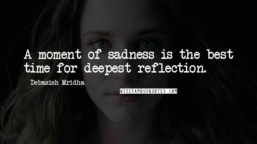 Debasish Mridha Quotes: A moment of sadness is the best time for deepest reflection.