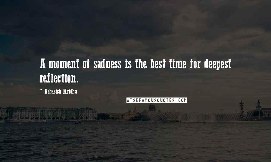 Debasish Mridha Quotes: A moment of sadness is the best time for deepest reflection.