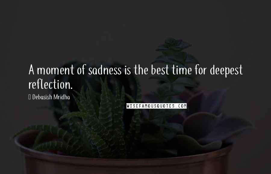 Debasish Mridha Quotes: A moment of sadness is the best time for deepest reflection.