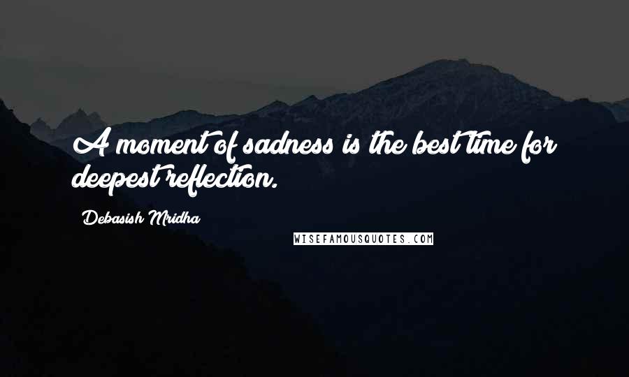 Debasish Mridha Quotes: A moment of sadness is the best time for deepest reflection.