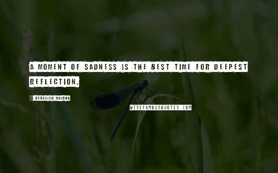 Debasish Mridha Quotes: A moment of sadness is the best time for deepest reflection.